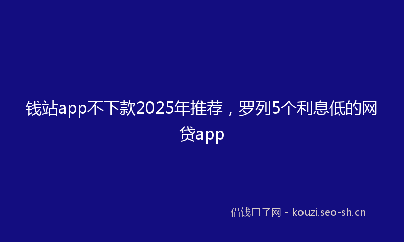 钱站app不下款2025年推荐，罗列5个利息低的网贷app