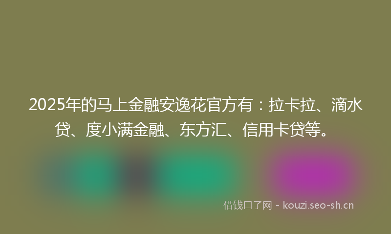 2025年的马上金融安逸花官方有：拉卡拉、滴水贷、度小满金融、东方汇、信用卡贷等。