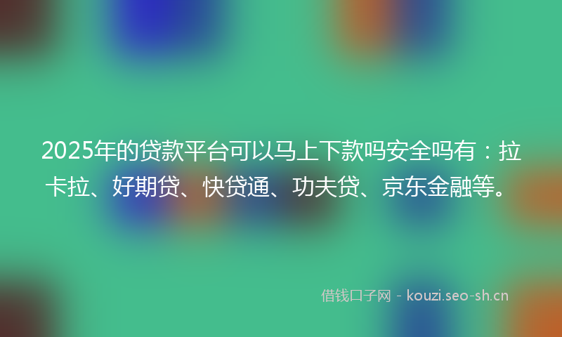 2025年的贷款平台可以马上下款吗安全吗有：拉卡拉、好期贷、快贷通、功夫贷、京东金融等。