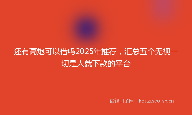 还有高炮可以借吗2025年推荐，汇总五个无视一切是人就下款的平台