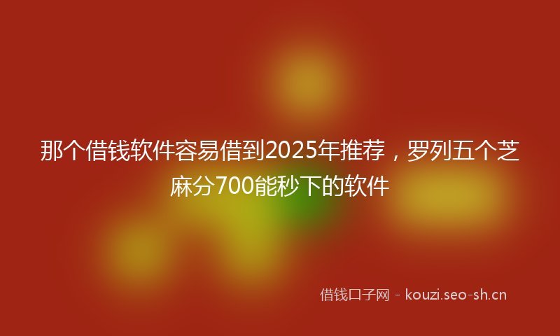 那个借钱软件容易借到2025年推荐，罗列五个芝麻分700能秒下的软件