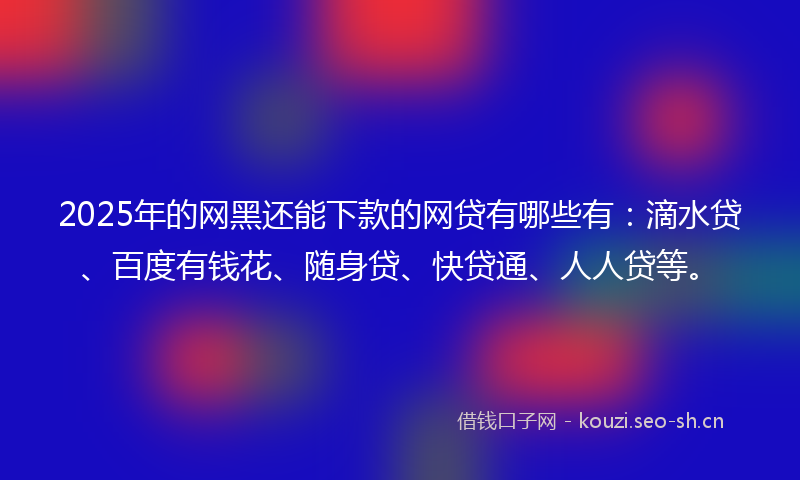 2025年的网黑还能下款的网贷有哪些有：滴水贷、百度有钱花、随身贷、快贷通、人人贷等。