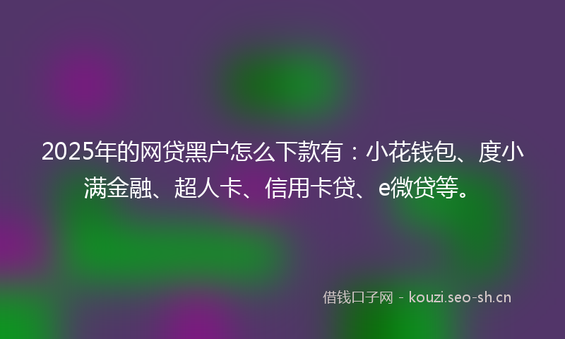 2025年的网贷黑户怎么下款有：小花钱包、度小满金融、超人卡、信用卡贷、e微贷等。
