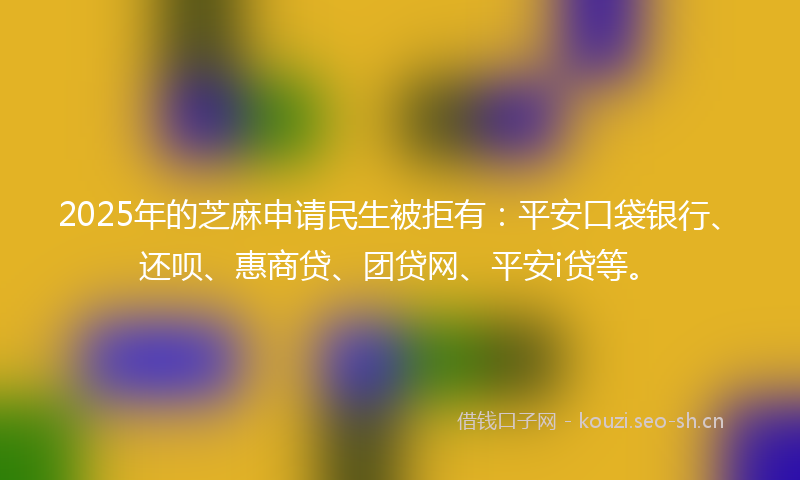 2025年的芝麻申请民生被拒有：平安口袋银行、还呗、惠商贷、团贷网、平安i贷等。