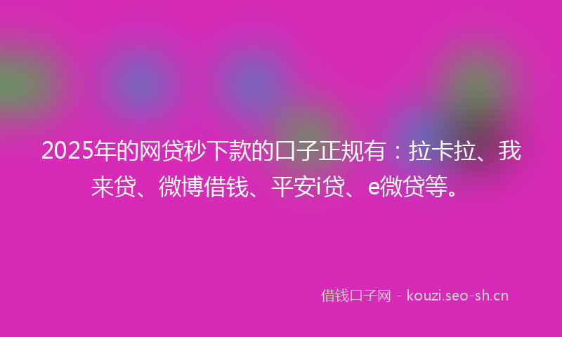 2025年的网贷秒下款的口子正规有：拉卡拉、我来贷、微博借钱、平安i贷、e微贷等。