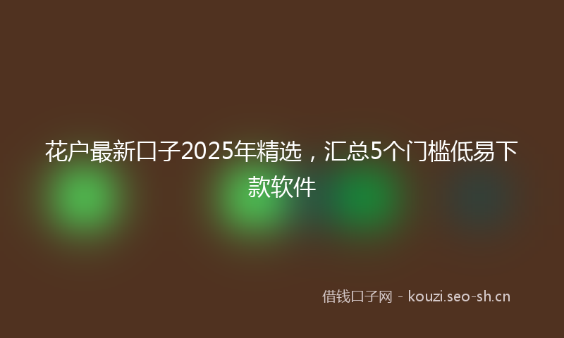花户最新口子2025年精选，汇总5个门槛低易下款软件