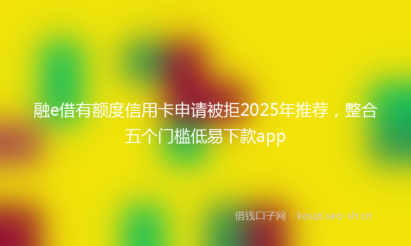 融e借有额度信用卡申请被拒2025年推荐，整合五个门槛低易下款app