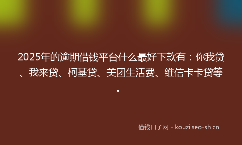 2025年的逾期借钱平台什么最好下款有：你我贷、我来贷、柯基贷、美团生活费、维信卡卡贷等。