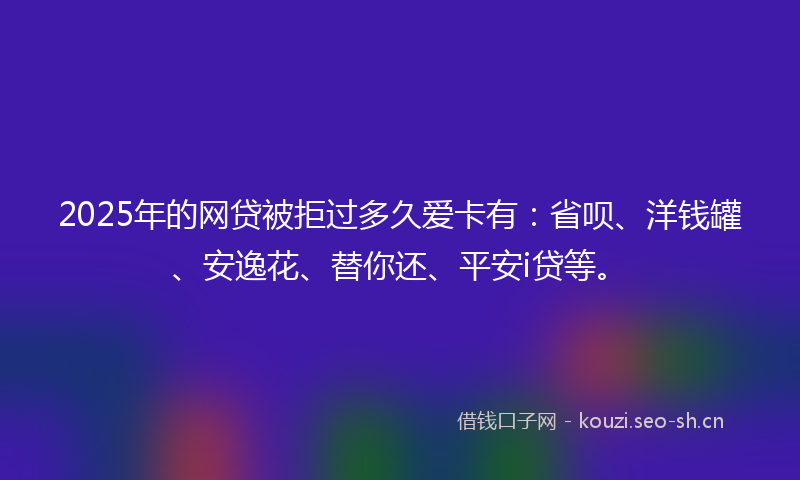 2025年的网贷被拒过多久爱卡有：省呗、洋钱罐、安逸花、替你还、平安i贷等。