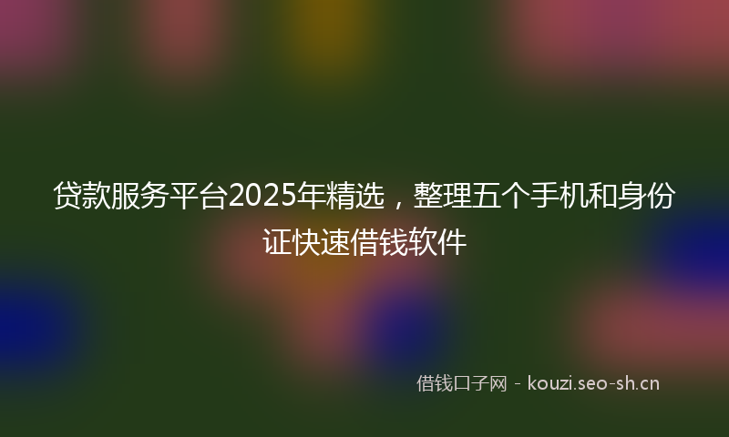贷款服务平台2025年精选，整理五个手机和身份证快速借钱软件
