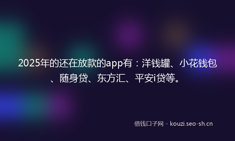 2025年的还在放款的app有：洋钱罐、小花钱包、随身贷、东方汇、平安i贷等。
