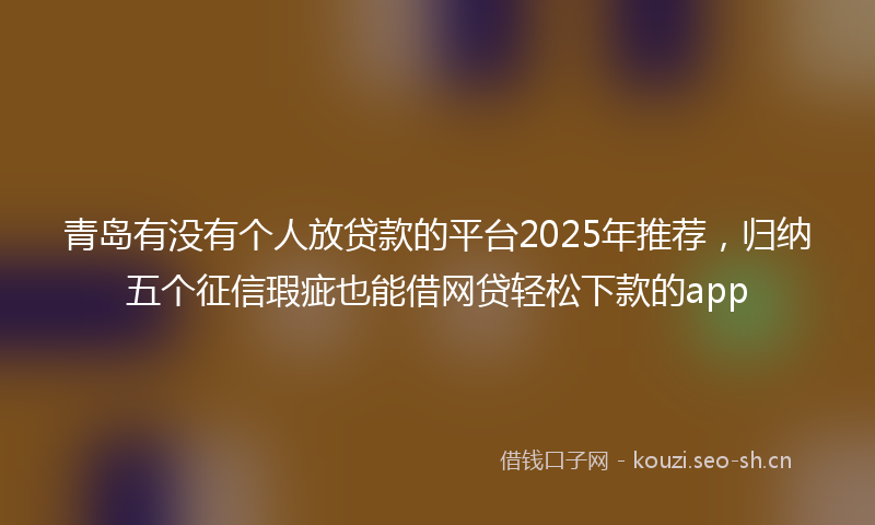 青岛有没有个人放贷款的平台2025年推荐，归纳五个征信瑕疵也能借网贷轻松下款的app