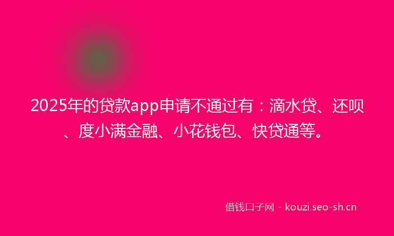2025年的贷款app申请不通过有：滴水贷、还呗、度小满金融、小花钱包、快贷通等。