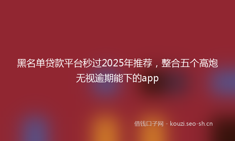 黑名单贷款平台秒过2025年推荐，整合五个高炮无视逾期能下的app