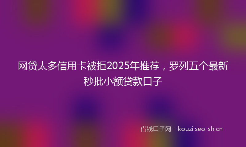 网贷太多信用卡被拒2025年推荐，罗列五个最新秒批小额贷款口子