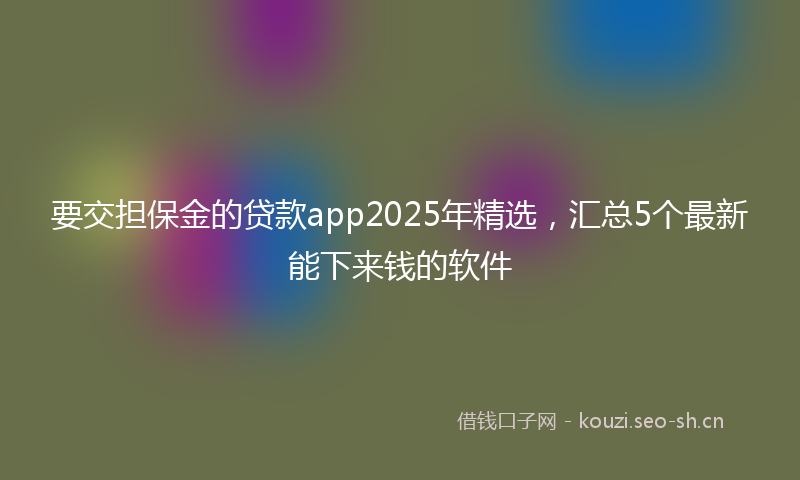 要交担保金的贷款app2025年精选，汇总5个最新能下来钱的软件