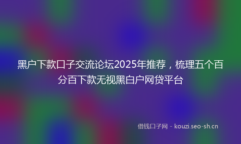 黑户下款口子交流论坛2025年推荐，梳理五个百分百下款无视黑白户网贷平台