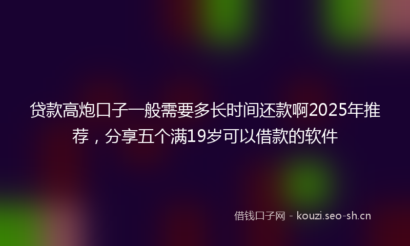 贷款高炮口子一般需要多长时间还款啊2025年推荐，分享五个满19岁可以借款的软件