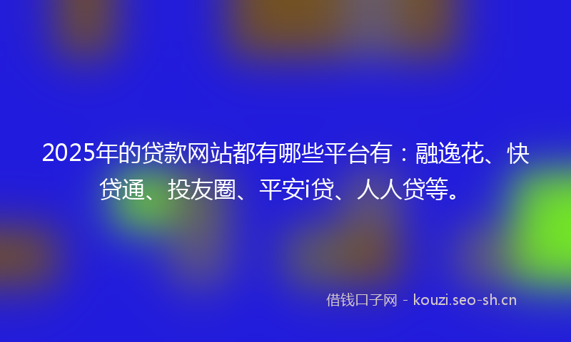 2025年的贷款网站都有哪些平台有：融逸花、快贷通、投友圈、平安i贷、人人贷等。