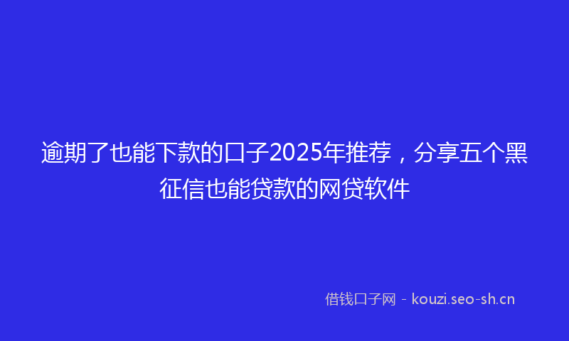 逾期了也能下款的口子2025年推荐，分享五个黑征信也能贷款的网贷软件