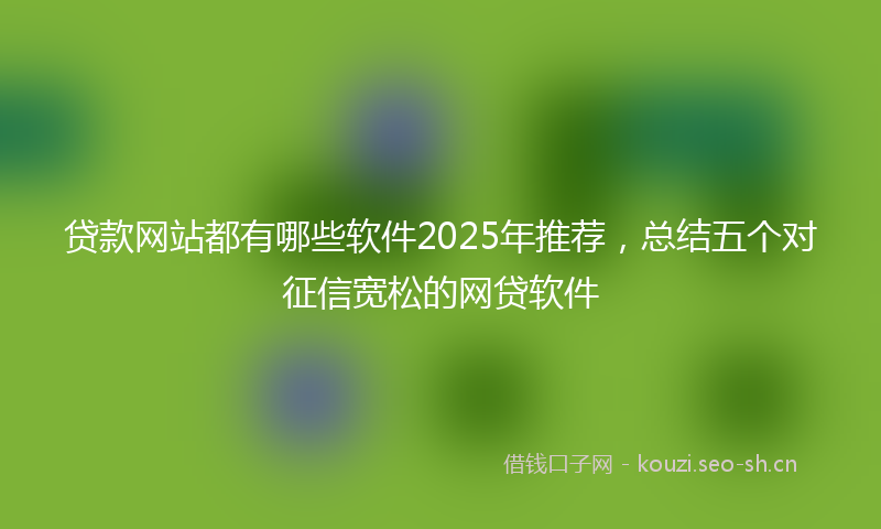 贷款网站都有哪些软件2025年推荐，总结五个对征信宽松的网贷软件