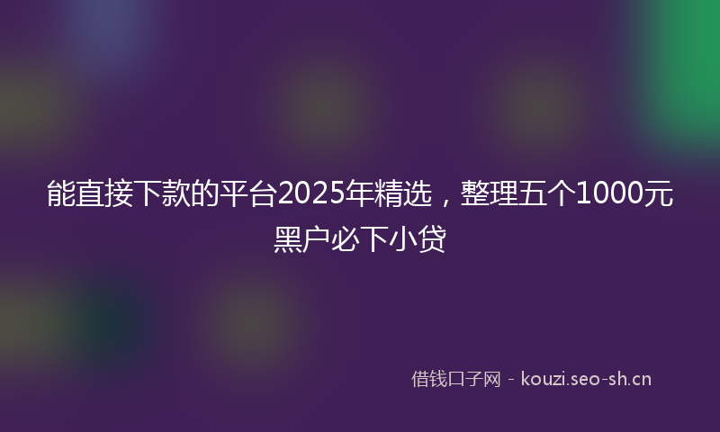 能直接下款的平台2025年精选，整理五个1000元黑户必下小贷