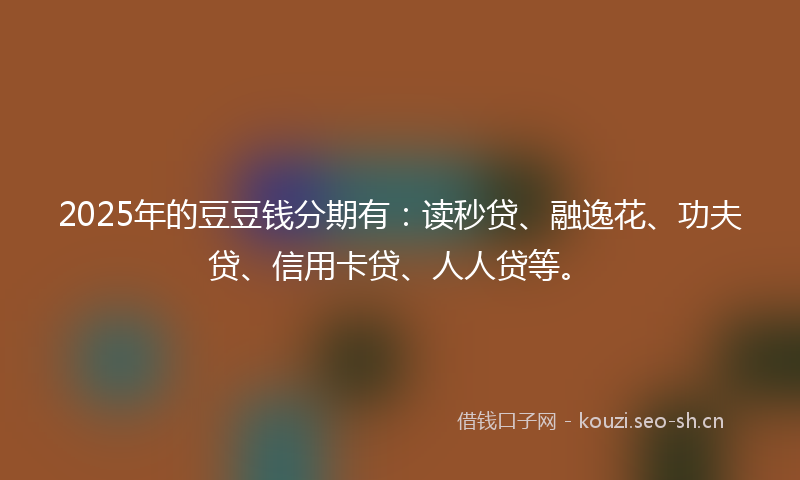 2025年的豆豆钱分期有：读秒贷、融逸花、功夫贷、信用卡贷、人人贷等。