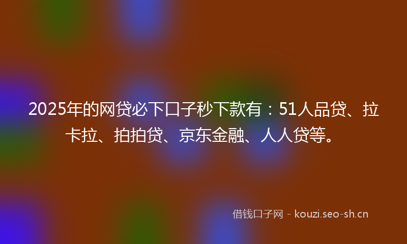 2025年的网贷必下口子秒下款有：51人品贷、拉卡拉、拍拍贷、京东金融、人人贷等。