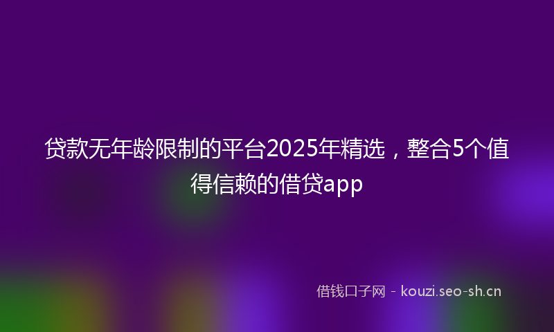 贷款无年龄限制的平台2025年精选，整合5个值得信赖的借贷app