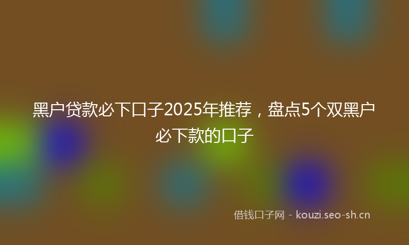 黑户贷款必下口子2025年推荐，盘点5个双黑户必下款的口子
