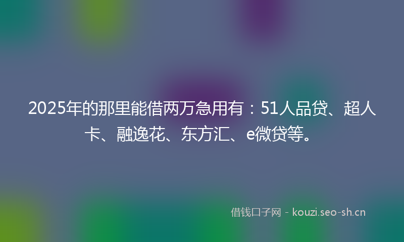 2025年的那里能借两万急用有：51人品贷、超人卡、融逸花、东方汇、e微贷等。
