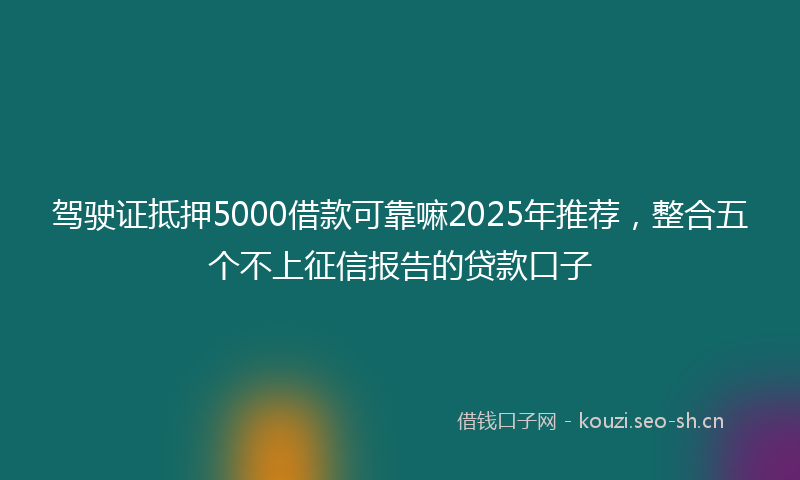 驾驶证抵押5000借款可靠嘛2025年推荐，整合五个不上征信报告的贷款口子