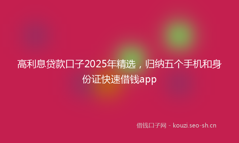 高利息贷款口子2025年精选，归纳五个手机和身份证快速借钱app
