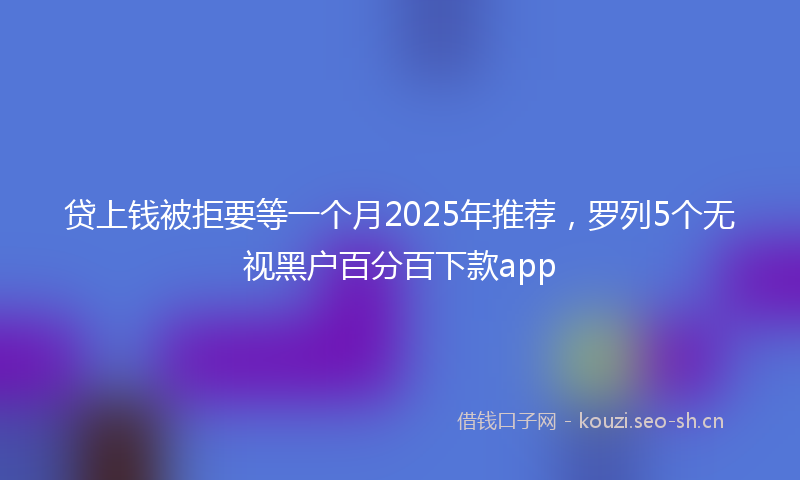 贷上钱被拒要等一个月2025年推荐，罗列5个无视黑户百分百下款app
