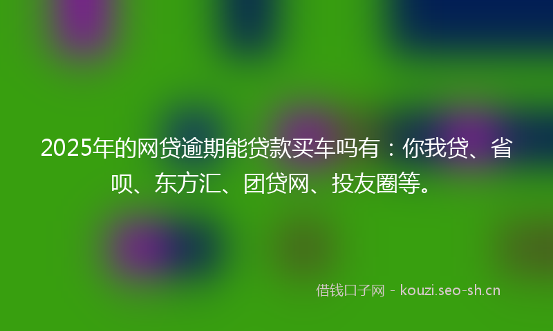 2025年的网贷逾期能贷款买车吗有：你我贷、省呗、东方汇、团贷网、投友圈等。