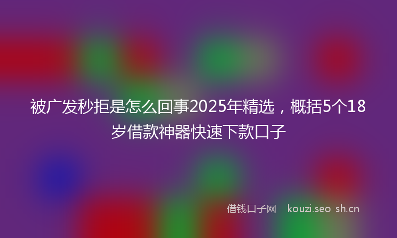 被广发秒拒是怎么回事2025年精选，概括5个18岁借款神器快速下款口子
