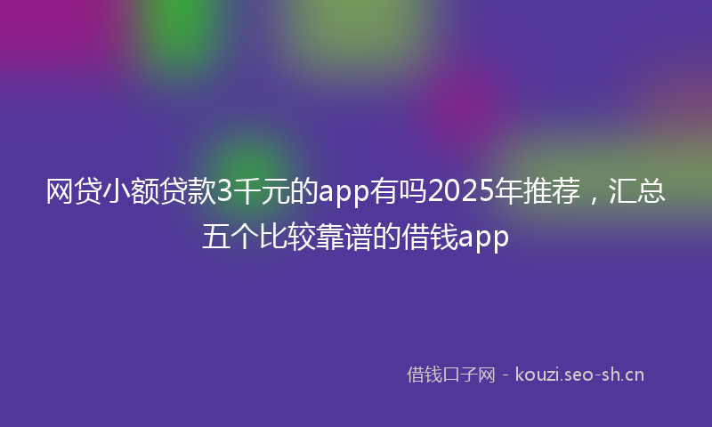 网贷小额贷款3千元的app有吗2025年推荐，汇总五个比较靠谱的借钱app