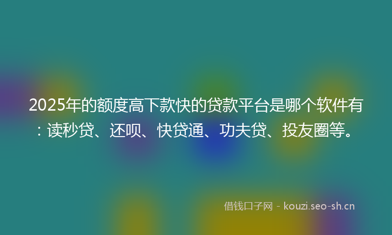 2025年的额度高下款快的贷款平台是哪个软件有：读秒贷、还呗、快贷通、功夫贷、投友圈等。