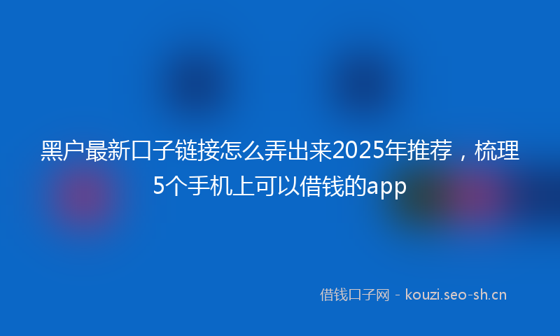 黑户最新口子链接怎么弄出来2025年推荐，梳理5个手机上可以借钱的app
