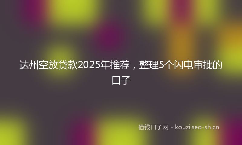 达州空放贷款2025年推荐，整理5个闪电审批的口子