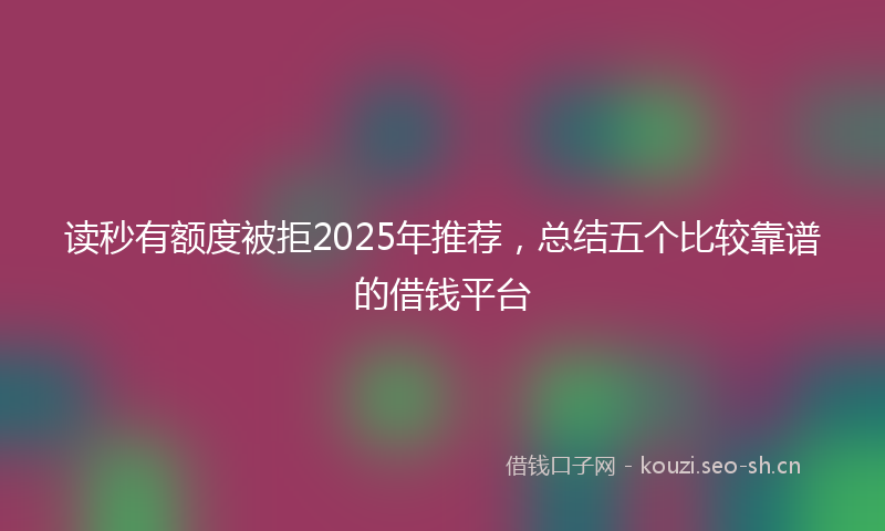 读秒有额度被拒2025年推荐，总结五个比较靠谱的借钱平台