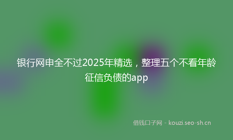 银行网申全不过2025年精选，整理五个不看年龄征信负债的app