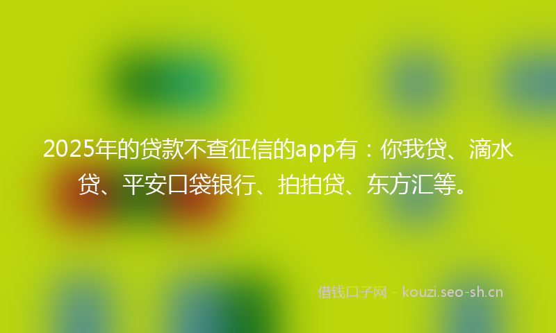 2025年的贷款不查征信的app有：你我贷、滴水贷、平安口袋银行、拍拍贷、东方汇等。