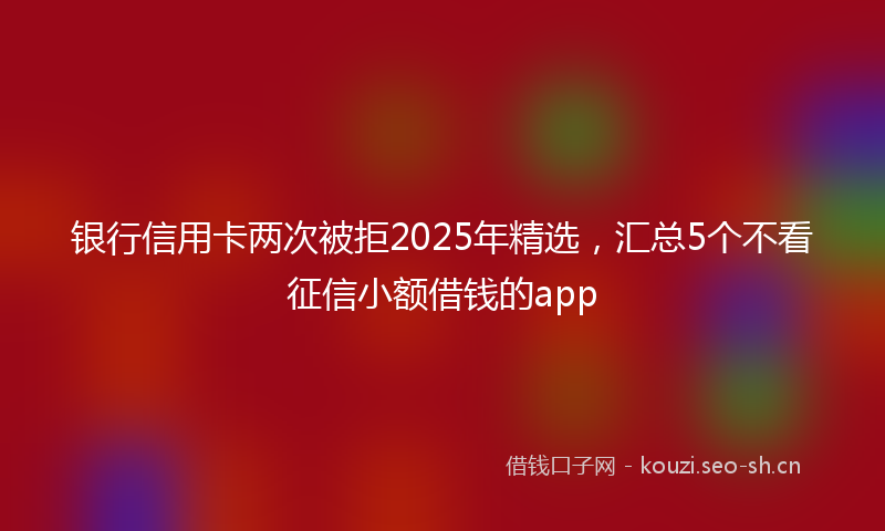银行信用卡两次被拒2025年精选，汇总5个不看征信小额借钱的app