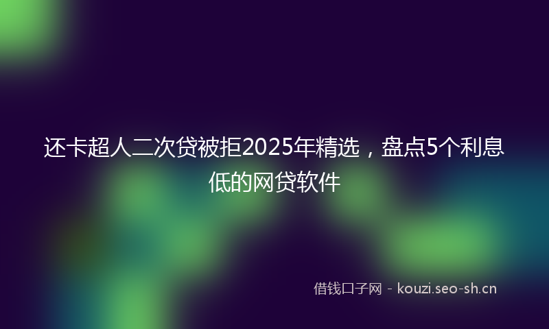 还卡超人二次贷被拒2025年精选，盘点5个利息低的网贷软件