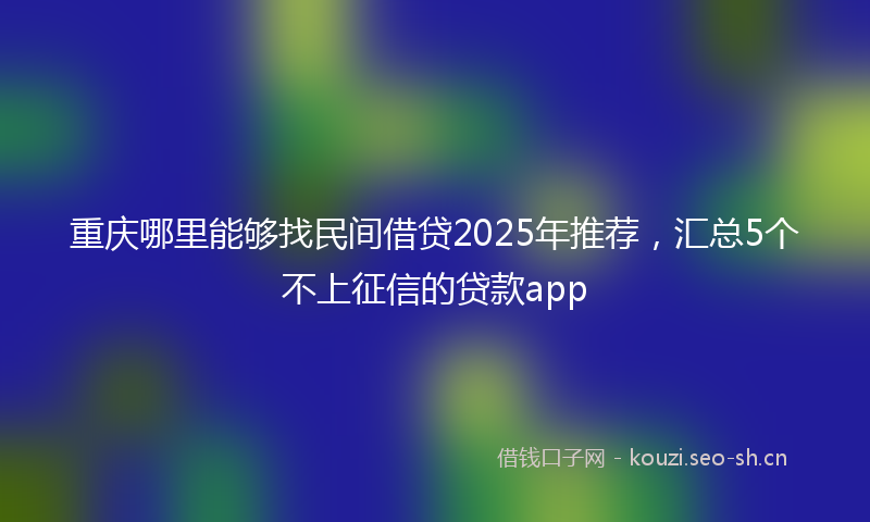 重庆哪里能够找民间借贷2025年推荐，汇总5个不上征信的贷款app