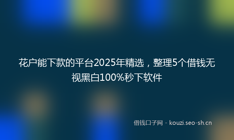 花户能下款的平台2025年精选，整理5个借钱无视黑白100%秒下软件