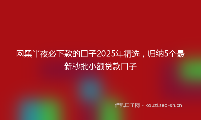 网黑半夜必下款的口子2025年精选，归纳5个最新秒批小额贷款口子