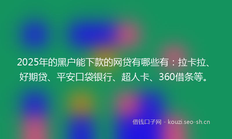 2025年的黑户能下款的网贷有哪些有：拉卡拉、好期贷、平安口袋银行、超人卡、360借条等。