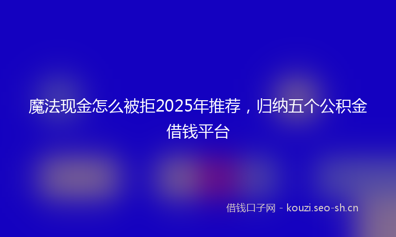 魔法现金怎么被拒2025年推荐，归纳五个公积金借钱平台
